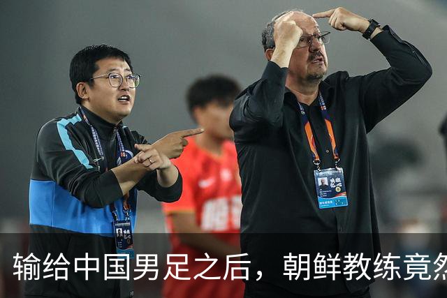 输给中国男足之后，朝鲜教练竟然说了一句比赢球更让人意外的话，格局不一般